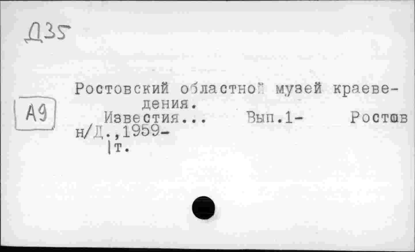 ﻿Д1Г
Ростовский областно" музей краеведения.
Известия___ Вып.1- Ростшв
J н/Д.,1959-